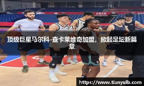 顶级巨星马尔科-查卡莱维奇加盟，掀起足坛新篇章
