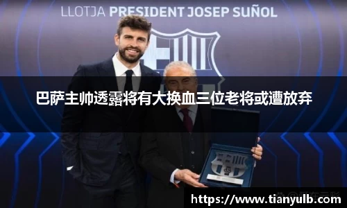 巴萨主帅透露将有大换血三位老将或遭放弃