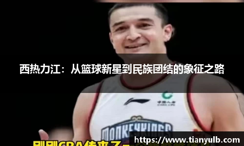西热力江：从篮球新星到民族团结的象征之路