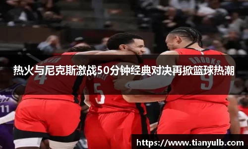 热火与尼克斯激战50分钟经典对决再掀篮球热潮