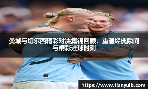 曼城与切尔西精彩对决集锦回顾，重温经典瞬间与精彩进球时刻