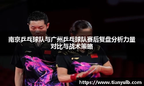 南京乒乓球队与广州乒乓球队赛后复盘分析力量对比与战术策略