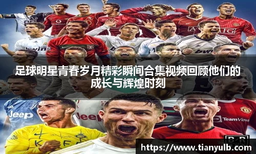 足球明星青春岁月精彩瞬间合集视频回顾他们的成长与辉煌时刻