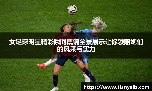 女足球明星精彩瞬间集锦全景展示让你领略她们的风采与实力