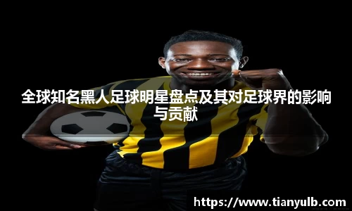 全球知名黑人足球明星盘点及其对足球界的影响与贡献