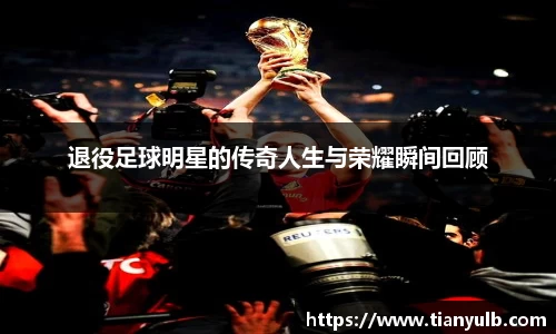 退役足球明星的传奇人生与荣耀瞬间回顾